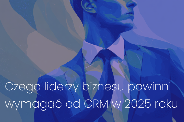 Czego liderzy biznesu powinni wymagać od CRM w 2025 roku